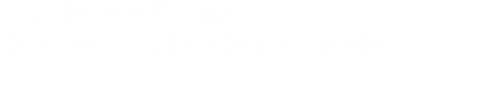 L'atelier de Beevy :  Quelques textes de mes ateliers