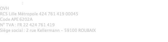 Hébergeur : OVH RCS Lille Métropole 424 761 419 00045 Code APE 6202A N° TVA : FR 22 424 761 419 Siège social : 2 rue Kellermann - 59100 ROUBAIX  